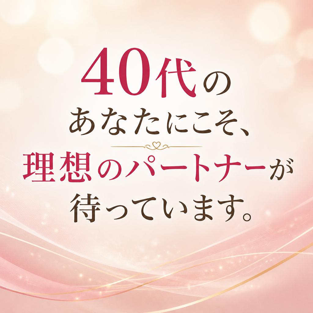 40代のあなたにこそ、理想のパートナーが待っています。