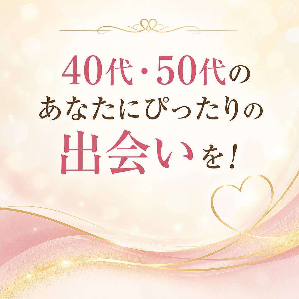 40代・50代のあなたにぴったりの出会いを！